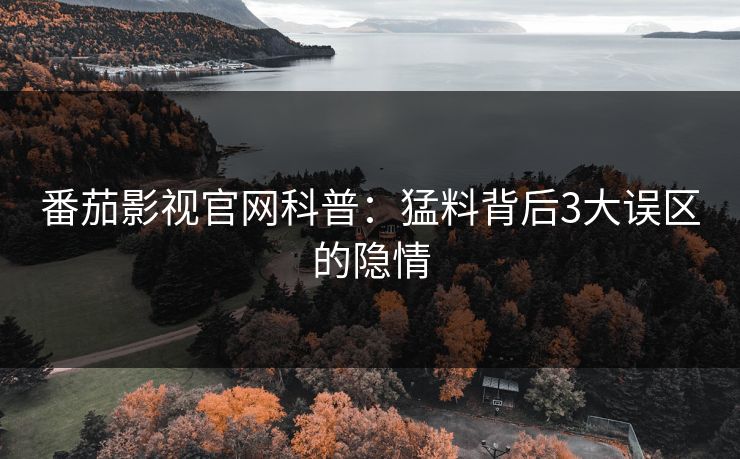 番茄影视官网科普：猛料背后3大误区的隐情