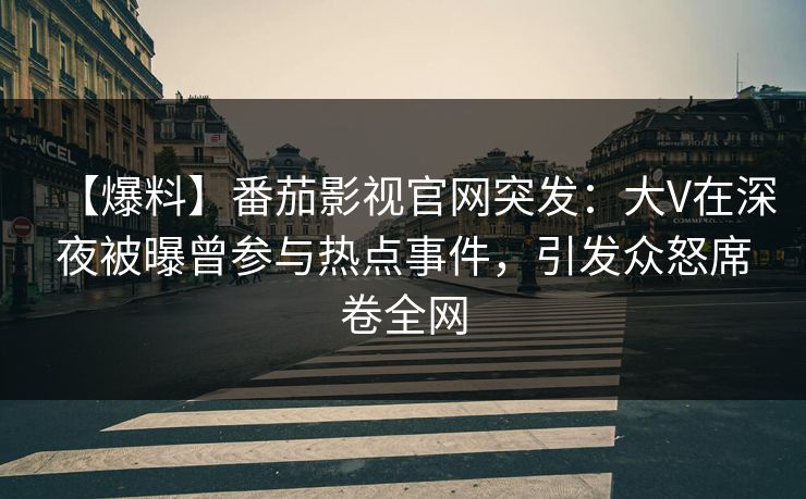 【爆料】番茄影视官网突发：大V在深夜被曝曾参与热点事件，引发众怒席卷全网