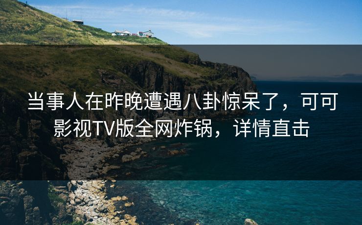 当事人在昨晚遭遇八卦惊呆了，可可影视TV版全网炸锅，详情直击