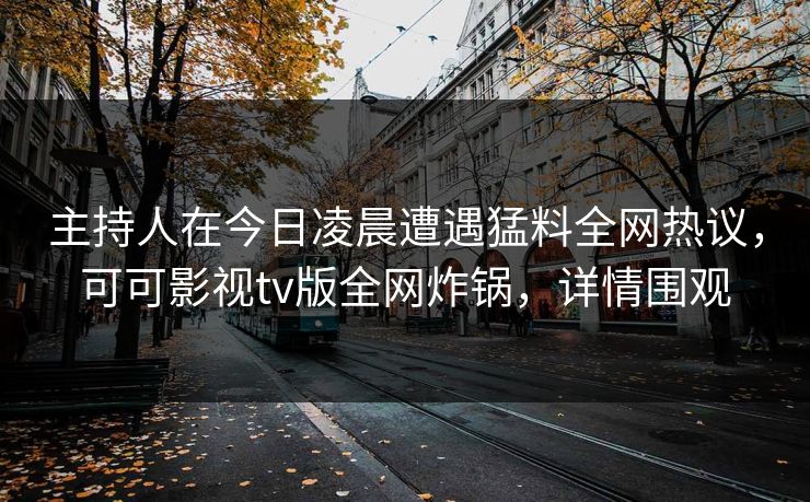主持人在今日凌晨遭遇猛料全网热议，可可影视tv版全网炸锅，详情围观