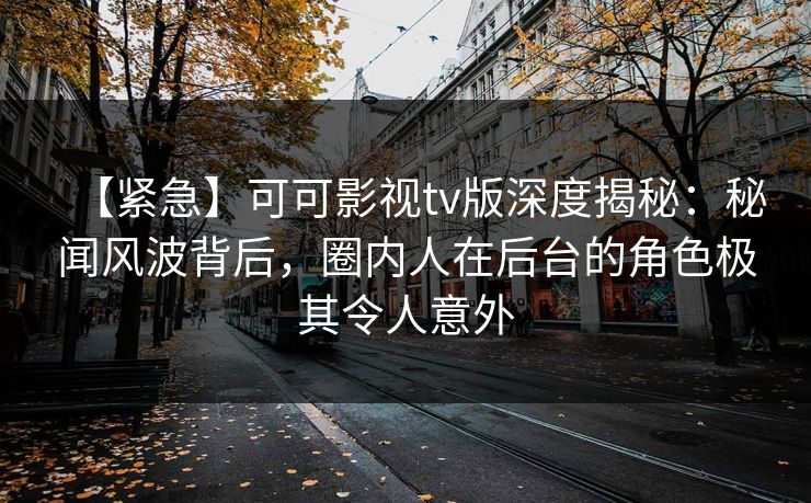 【紧急】可可影视tv版深度揭秘：秘闻风波背后，圈内人在后台的角色极其令人意外