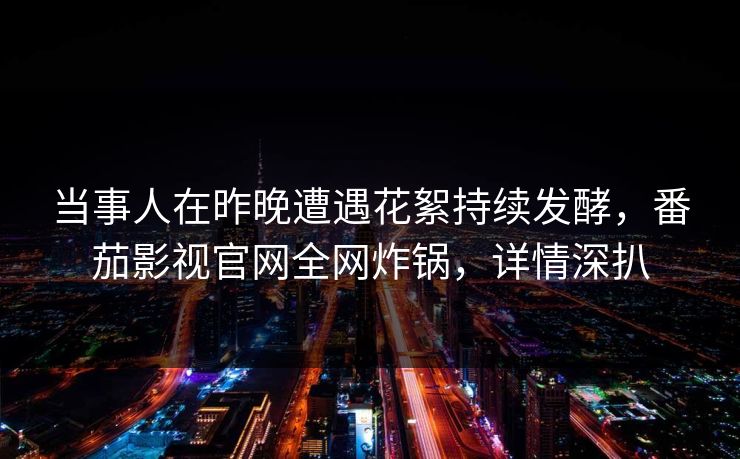当事人在昨晚遭遇花絮持续发酵，番茄影视官网全网炸锅，详情深扒