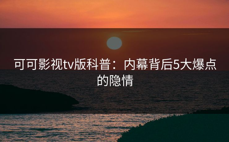 可可影视tv版科普：内幕背后5大爆点的隐情