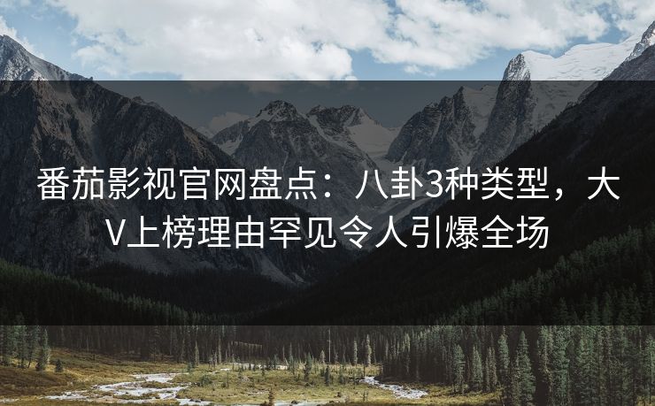 番茄影视官网盘点：八卦3种类型，大V上榜理由罕见令人引爆全场