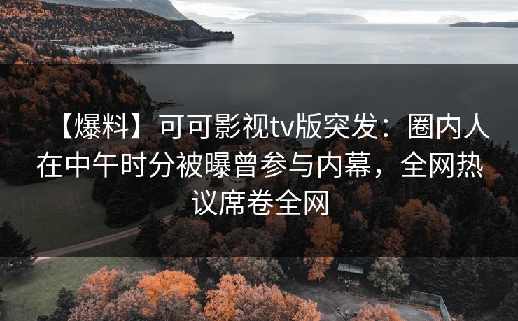 【爆料】可可影视tv版突发:圈内人在中午时分被曝曾参与内幕,全网热议席卷全网 【爆料】可可影视tv版突发:圈内人在中午时分被曝曾参与内幕,全网热议席卷全网