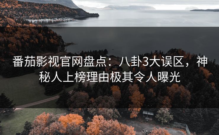 番茄影视官网盘点：八卦3大误区，神秘人上榜理由极其令人曝光