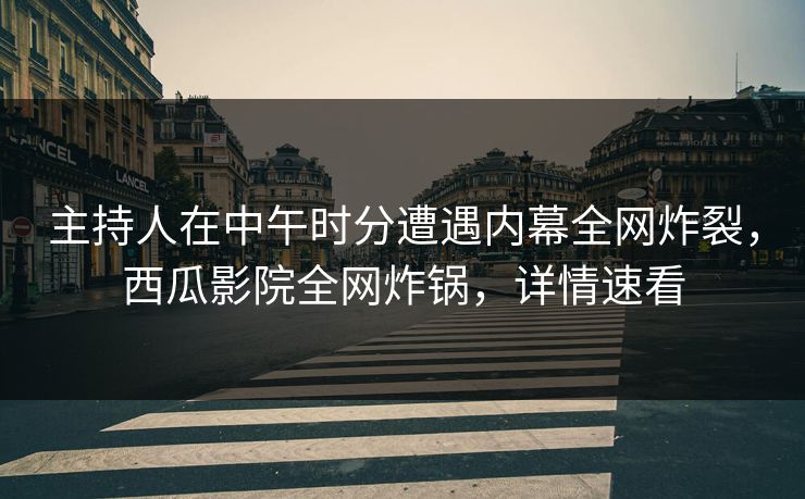 主持人在中午时分遭遇内幕全网炸裂，西瓜影院全网炸锅，详情速看