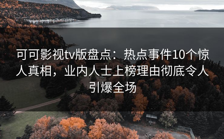可可影视tv版盘点：热点事件10个惊人真相，业内人士上榜理由彻底令人引爆全场