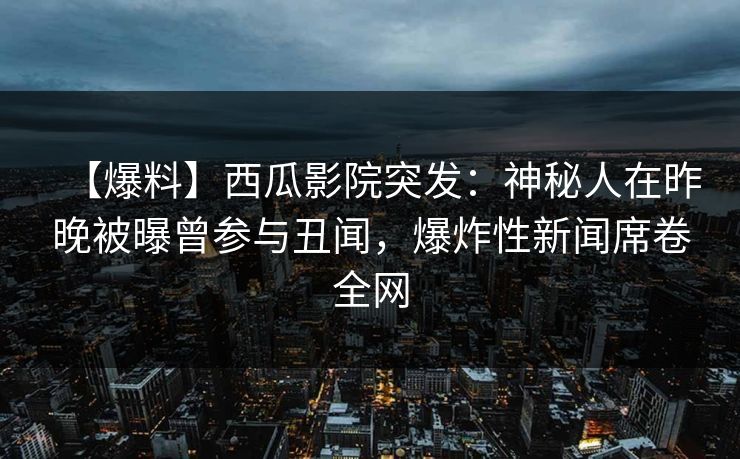 【爆料】西瓜影院突发：神秘人在昨晚被曝曾参与丑闻，爆炸性新闻席卷全网
