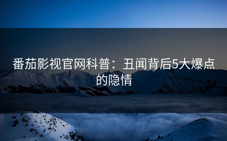番茄影视官网科普：丑闻背后5大爆点的隐情
