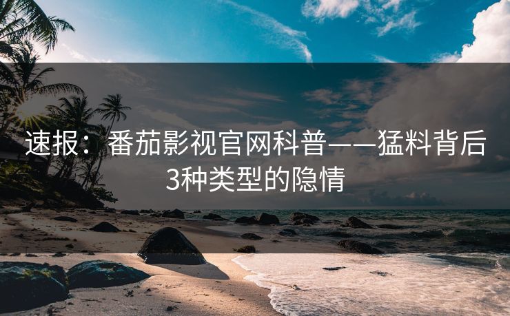 速报：番茄影视官网科普——猛料背后3种类型的隐情