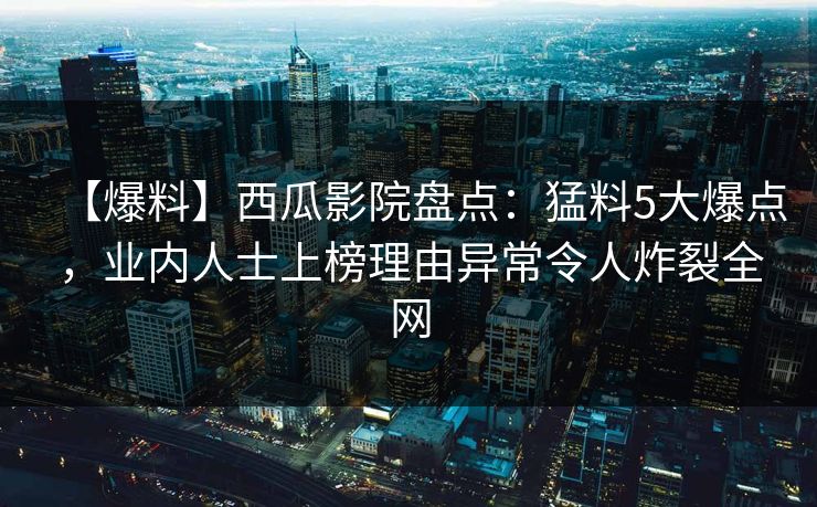 【爆料】西瓜影院盘点：猛料5大爆点，业内人士上榜理由异常令人炸裂全网