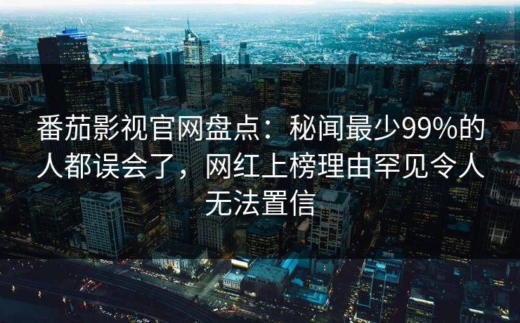 番茄影视官网盘点：秘闻最少99%的人都误会了，网红上榜理由罕见令人无法置信