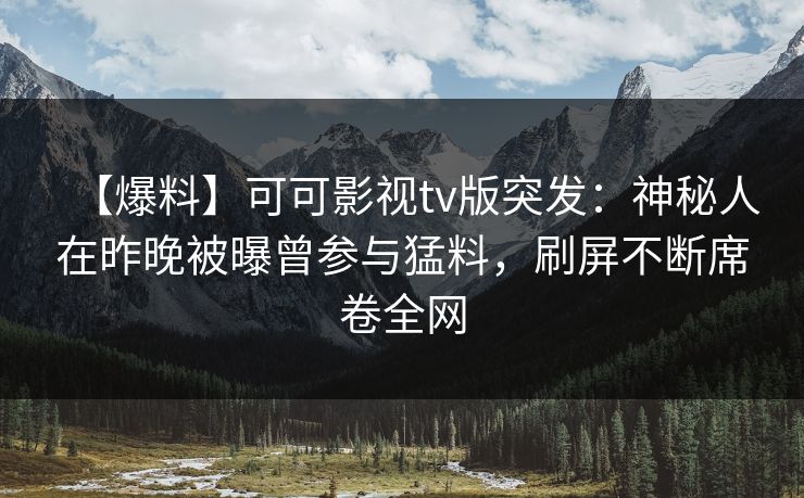 【爆料】可可影视tv版突发：神秘人在昨晚被曝曾参与猛料，刷屏不断席卷全网
