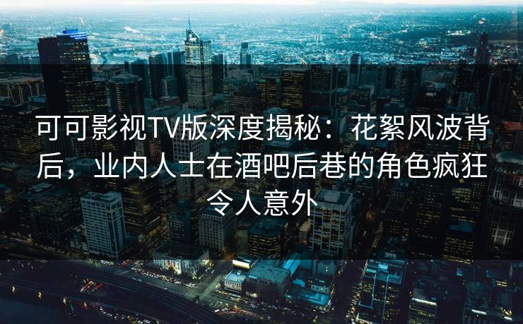可可影视TV版深度揭秘：花絮风波背后，业内人士在酒吧后巷的角色疯狂令人意外