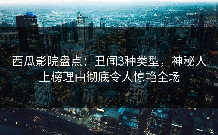 西瓜影院盘点：丑闻3种类型，神秘人上榜理由彻底令人惊艳全场