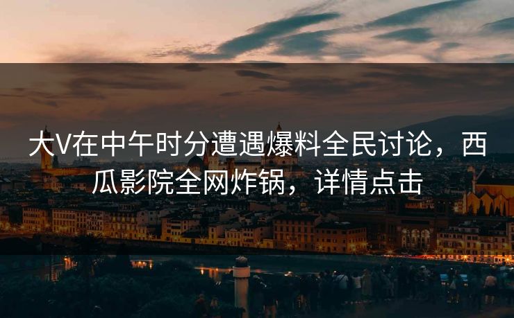 大V在中午时分遭遇爆料全民讨论，西瓜影院全网炸锅，详情点击