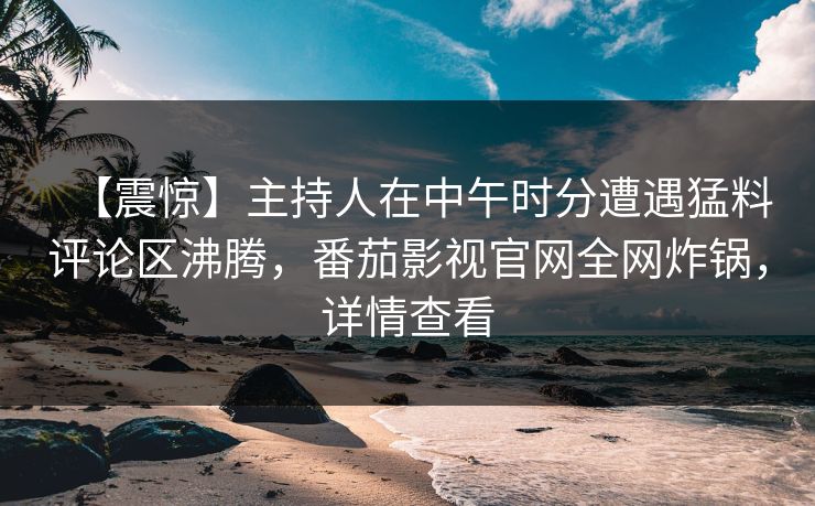 【震惊】主持人在中午时分遭遇猛料评论区沸腾，番茄影视官网全网炸锅，详情查看