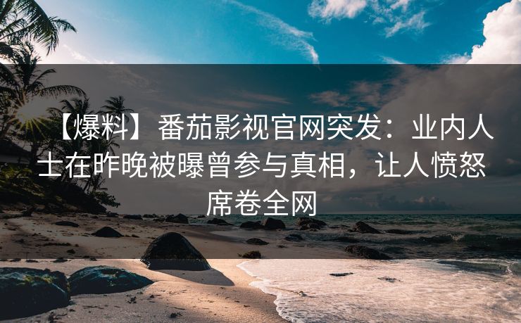 【爆料】番茄影视官网突发：业内人士在昨晚被曝曾参与真相，让人愤怒席卷全网