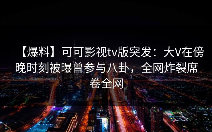 【爆料】可可影视tv版突发:大V在傍晚时刻被曝曾参与八卦,全网炸裂席卷全网 【爆料】可可影视tv版突发:大V在傍晚时刻被曝曾参与八卦,全网炸裂席卷全网