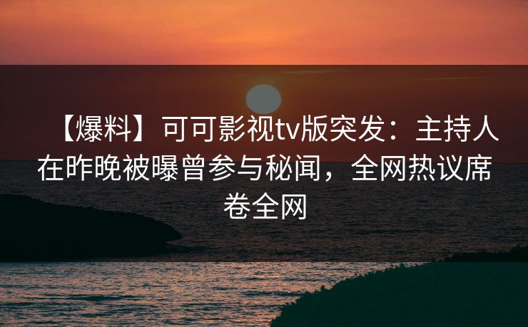 【爆料】可可影视tv版突发：主持人在昨晚被曝曾参与秘闻，全网热议席卷全网