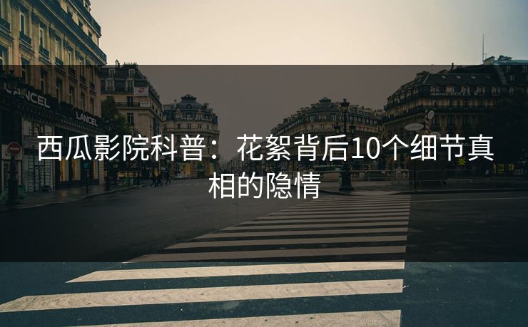 西瓜影院科普：花絮背后10个细节真相的隐情