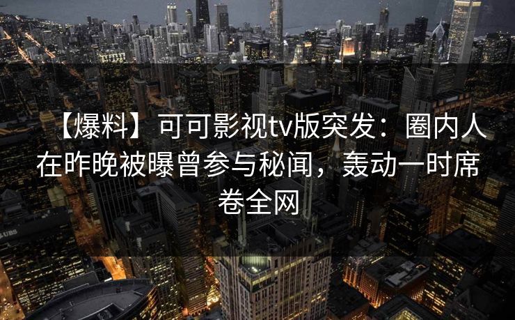 【爆料】可可影视tv版突发：圈内人在昨晚被曝曾参与秘闻，轰动一时席卷全网