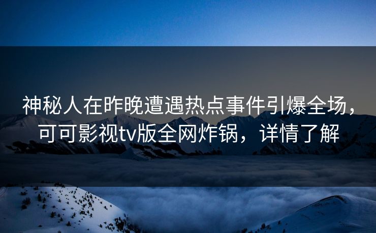 神秘人在昨晚遭遇热点事件引爆全场，可可影视tv版全网炸锅，详情了解