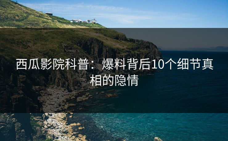 西瓜影院科普：爆料背后10个细节真相的隐情