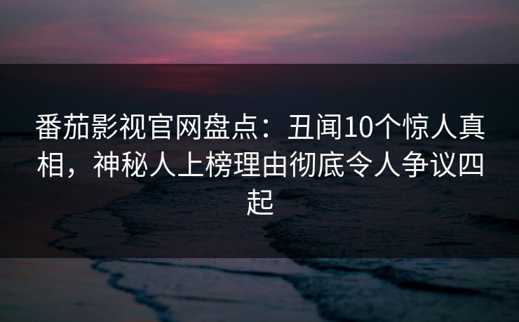 番茄影视官网盘点：丑闻10个惊人真相，神秘人上榜理由彻底令人争议四起