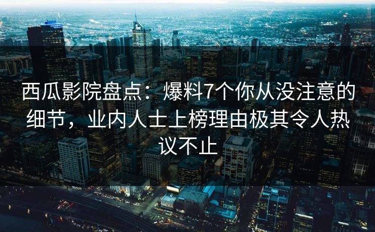 西瓜影院盘点：爆料7个你从没注意的细节，业内人士上榜理由极其令人热议不止