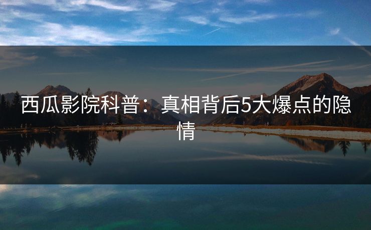 西瓜影院科普：真相背后5大爆点的隐情