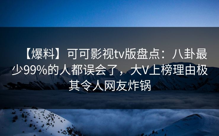 【爆料】可可影视tv版盘点：八卦最少99%的人都误会了，大V上榜理由极其令人网友炸锅