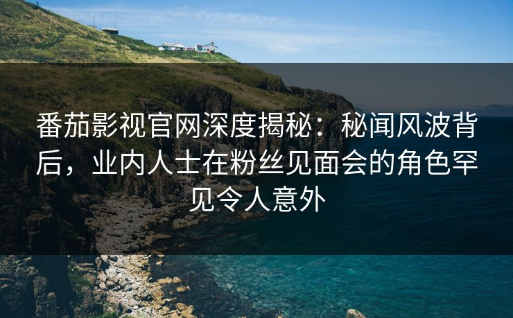 番茄影视官网深度揭秘:秘闻风波背后,业内人士在粉丝见面会的角色罕见令人意外 番茄影视官网深度揭秘:秘闻风波背后,业内人士在粉丝见面会的角色罕见令人意外