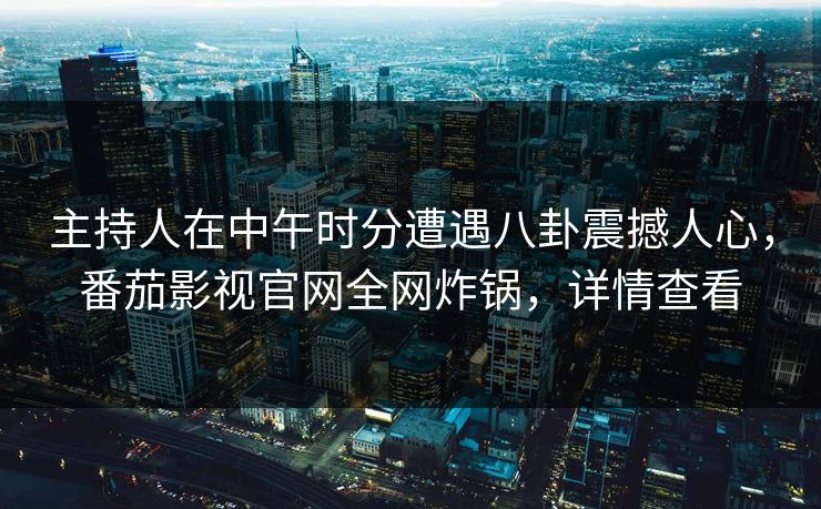 主持人在中午时分遭遇八卦震撼人心，番茄影视官网全网炸锅，详情查看