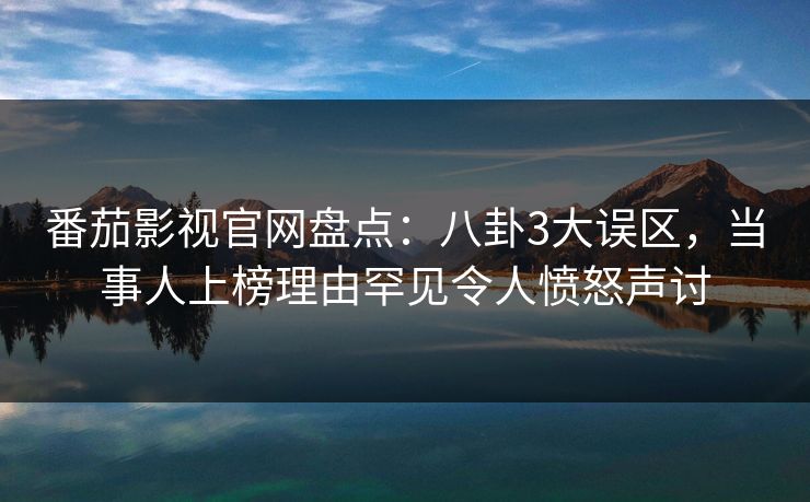 番茄影视官网盘点：八卦3大误区，当事人上榜理由罕见令人愤怒声讨