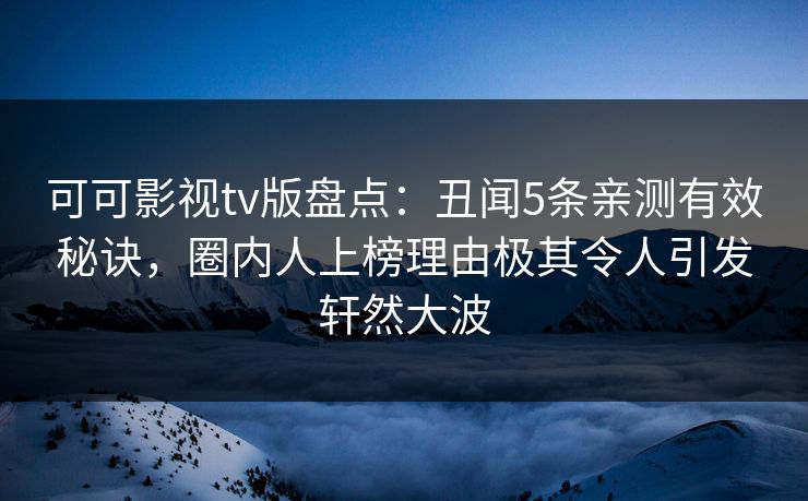 可可影视tv版盘点：丑闻5条亲测有效秘诀，圈内人上榜理由极其令人引发轩然大波