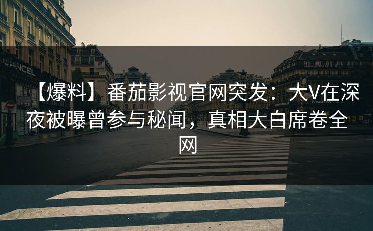 【爆料】番茄影视官网突发：大V在深夜被曝曾参与秘闻，真相大白席卷全网