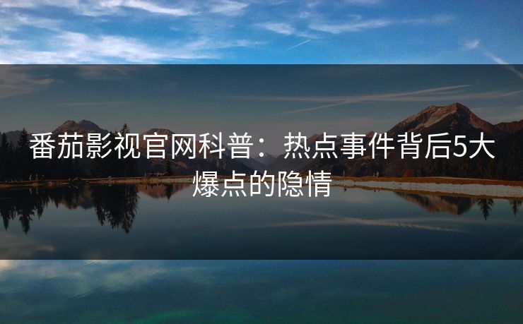 番茄影视官网科普：热点事件背后5大爆点的隐情
