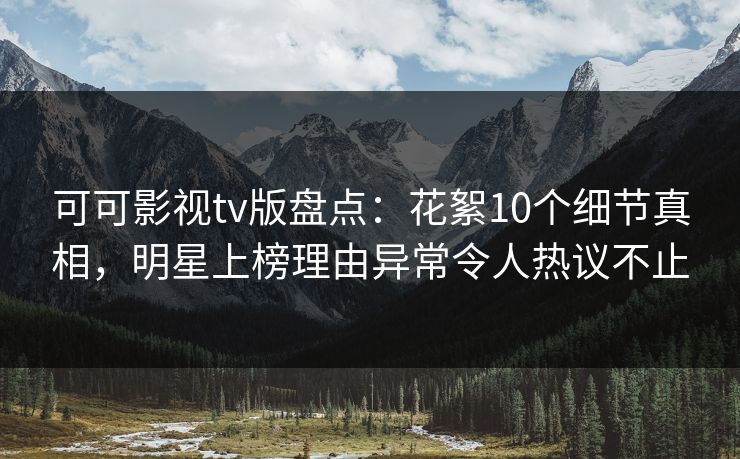 可可影视tv版盘点：花絮10个细节真相，明星上榜理由异常令人热议不止