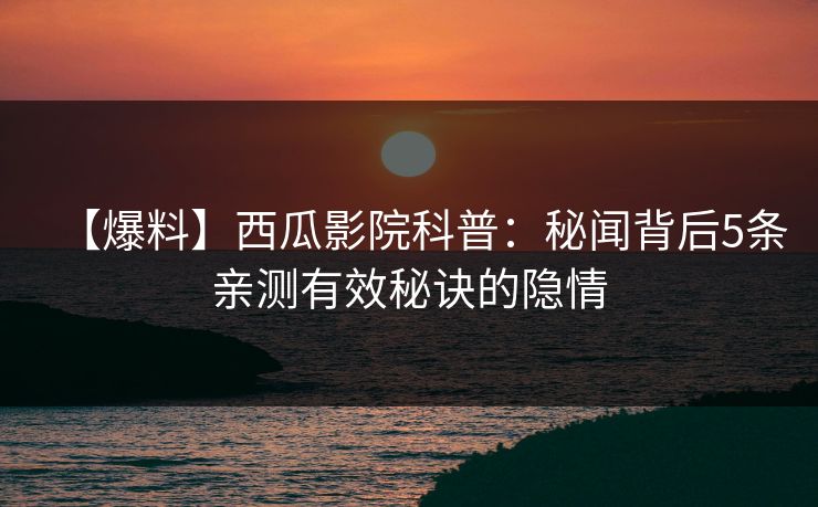 【爆料】西瓜影院科普：秘闻背后5条亲测有效秘诀的隐情
