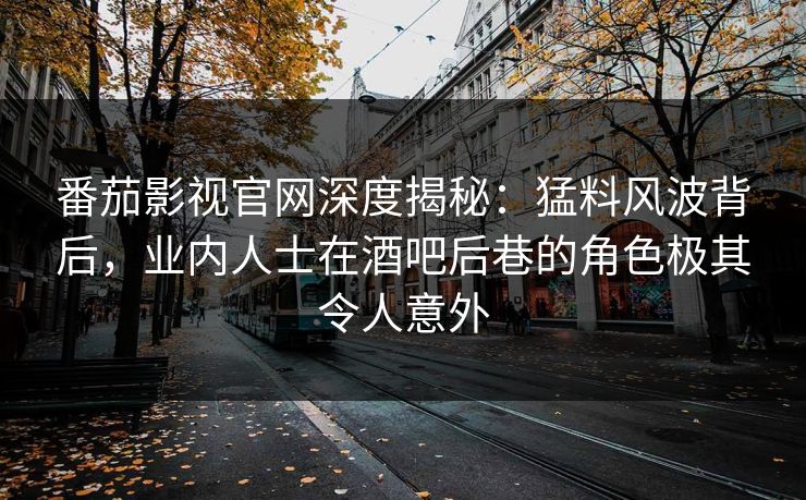 番茄影视官网深度揭秘：猛料风波背后，业内人士在酒吧后巷的角色极其令人意外
