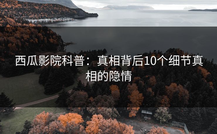 西瓜影院科普：真相背后10个细节真相的隐情