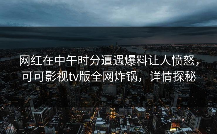 网红在中午时分遭遇爆料让人愤怒，可可影视tv版全网炸锅，详情探秘