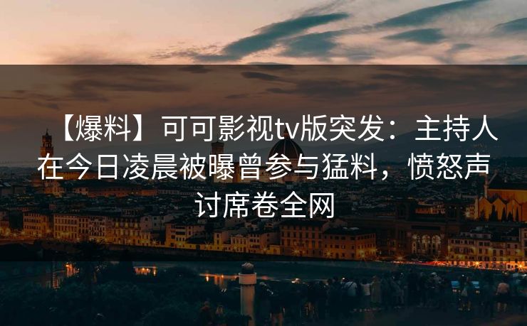 【爆料】可可影视tv版突发：主持人在今日凌晨被曝曾参与猛料，愤怒声讨席卷全网