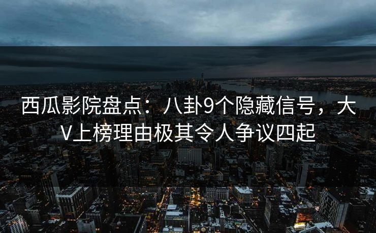 西瓜影院盘点：八卦9个隐藏信号，大V上榜理由极其令人争议四起