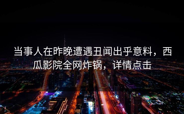 当事人在昨晚遭遇丑闻出乎意料，西瓜影院全网炸锅，详情点击