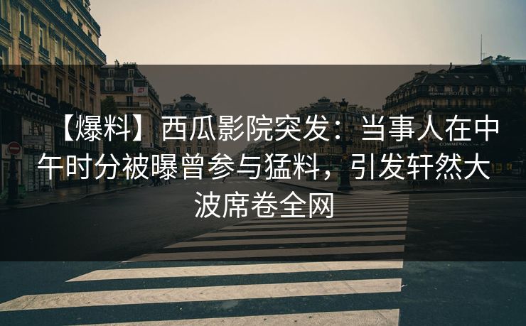 【爆料】西瓜影院突发：当事人在中午时分被曝曾参与猛料，引发轩然大波席卷全网