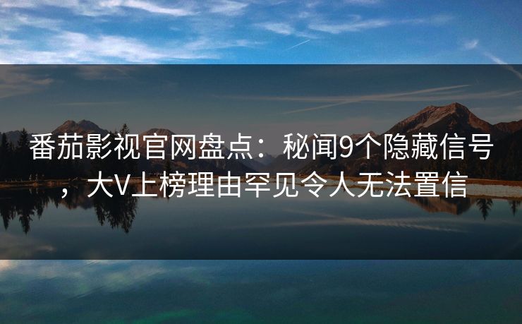 番茄影视官网盘点：秘闻9个隐藏信号，大V上榜理由罕见令人无法置信