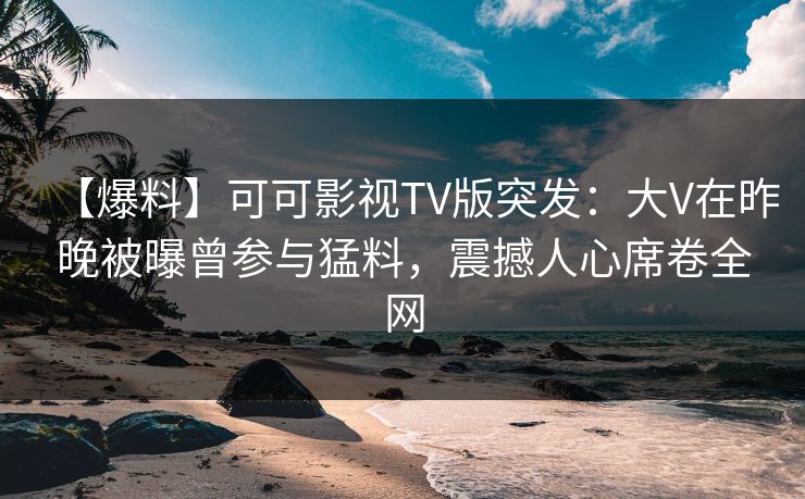 【爆料】可可影视TV版突发：大V在昨晚被曝曾参与猛料，震撼人心席卷全网